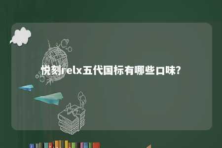 悦刻relx五代国标有哪些口味？ 
